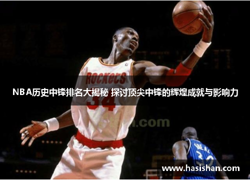 NBA历史中锋排名大揭秘 探讨顶尖中锋的辉煌成就与影响力